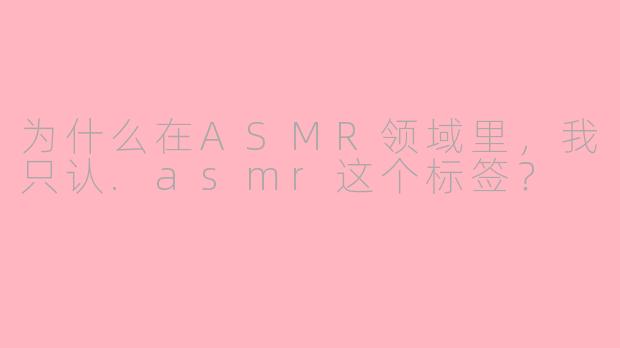 为什么在ASMR领域里，我只认.asmr这个标签？