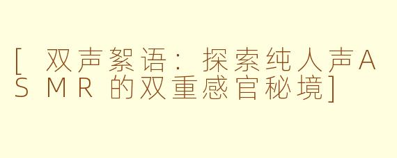 [双声絮语：探索纯人声ASMR的双重感官秘境]