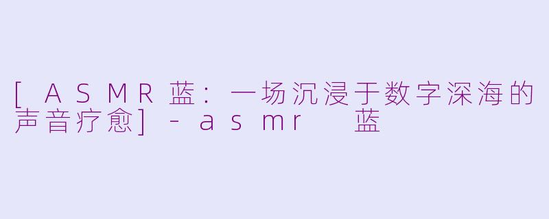 [ASMR蓝：一场沉浸于数字深海的声音疗愈]-asmr 蓝