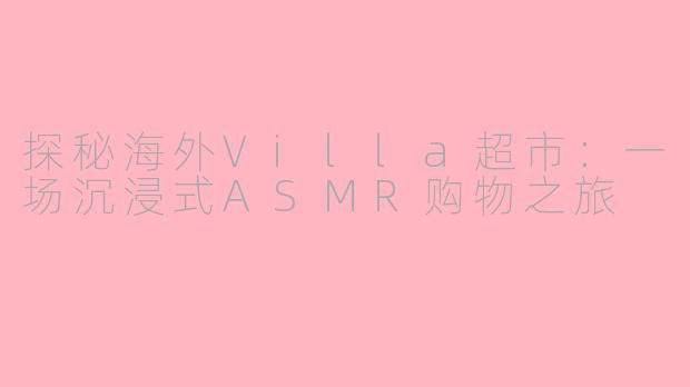 探秘海外Villa超市：一场沉浸式ASMR购物之旅