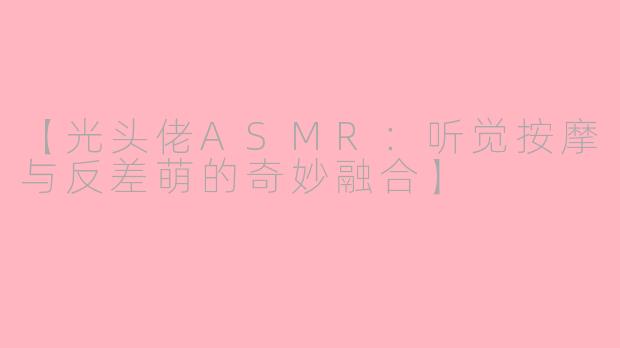 【光头佬ASMR：听觉按摩与反差萌的奇妙融合】