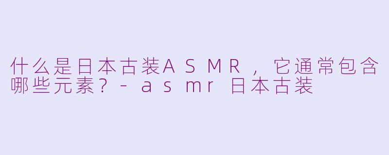 什么是日本古装ASMR，它通常包含哪些元素？