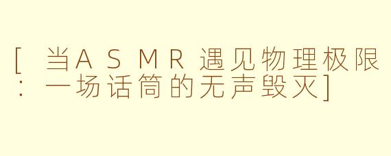 [当ASMR遇见物理极限：一场话筒的无声毁灭]