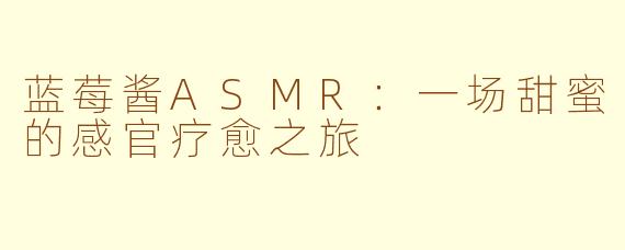 蓝莓酱ASMR：一场甜蜜的感官疗愈之旅