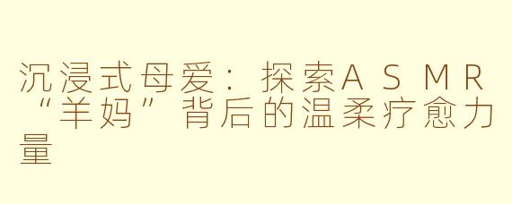 沉浸式母爱：探索ASMR“羊妈”背后的温柔疗愈力量