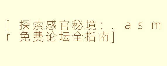 [探索感官秘境：.asmr免费论坛全指南]