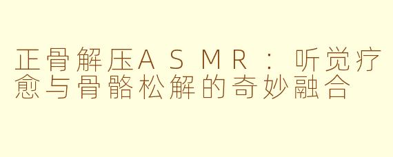 正骨解压ASMR：听觉疗愈与骨骼松解的奇妙融合