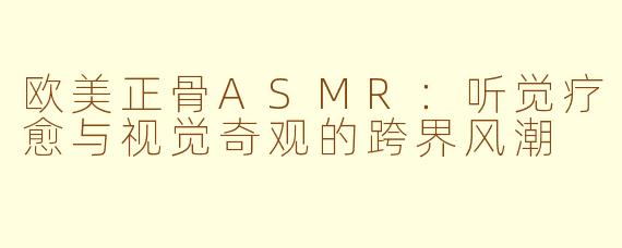 欧美正骨ASMR:听觉疗愈与视觉奇观的跨界风潮