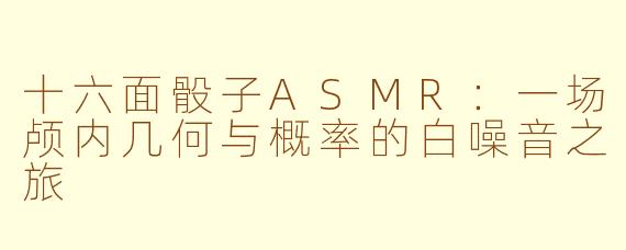 十六面骰子ASMR：一场颅内几何与概率的白噪音之旅