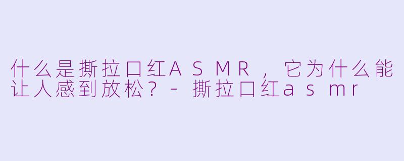 什么是撕拉口红ASMR，它为什么能让人感到放松？-撕拉口红asmr