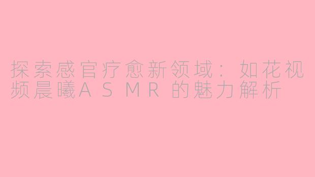 探索感官疗愈新领域：如花视频晨曦ASMR的魅力解析