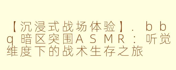 【沉浸式战场体验】.bbq暗区突围ASMR：听觉维度下的战术生存之旅
