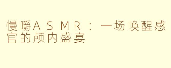 慢嚼ASMR：一场唤醒感官的颅内盛宴
