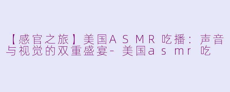 【感官之旅】美国ASMR吃播：声音与视觉的双重盛宴-美国asmr吃