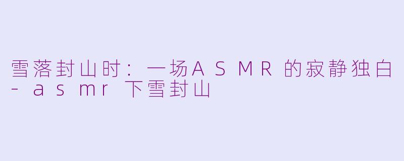 雪落封山时：一场ASMR的寂静独白-asmr下雪封山