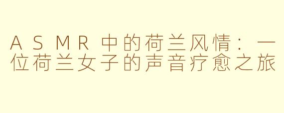 ASMR中的荷兰风情：一位荷兰女子的声音疗愈之旅