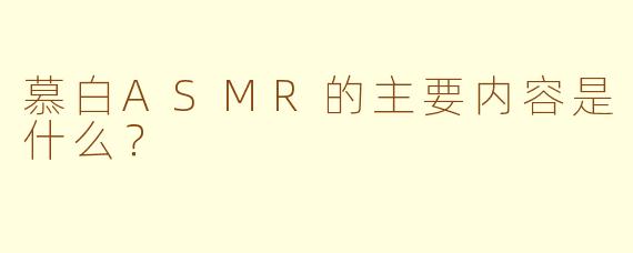 慕白ASMR的主要内容是什么？