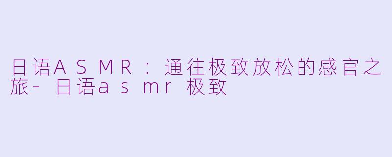 日语ASMR：通往极致放松的感官之旅-日语asmr极致
