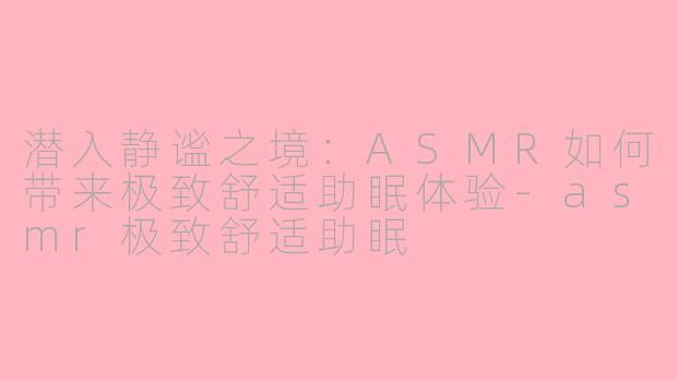 潜入静谧之境：ASMR如何带来极致舒适助眠体验-asmr极致舒适助眠