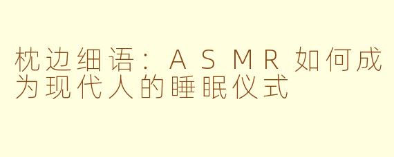 枕边细语:ASMR如何成为现代人的睡眠仪式