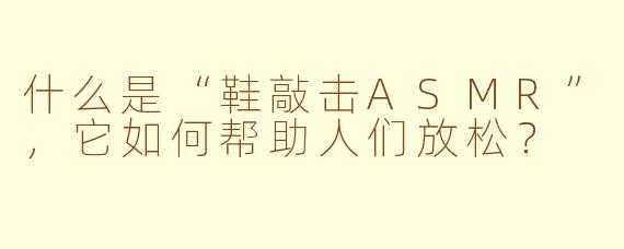 什么是“鞋敲击ASMR”，它如何帮助人们放松？