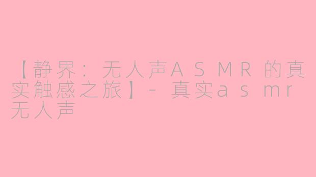 【静界：无人声ASMR的真实触感之旅】-真实asmr无人声