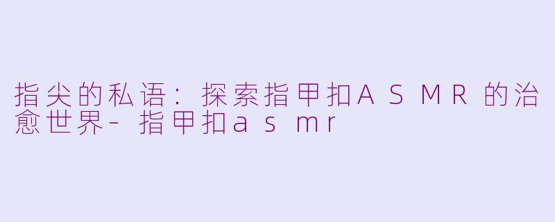 指尖的私语:探索指甲扣ASMR的治愈世界-指甲扣asmr