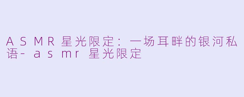 ASMR星光限定：一场耳畔的银河私语