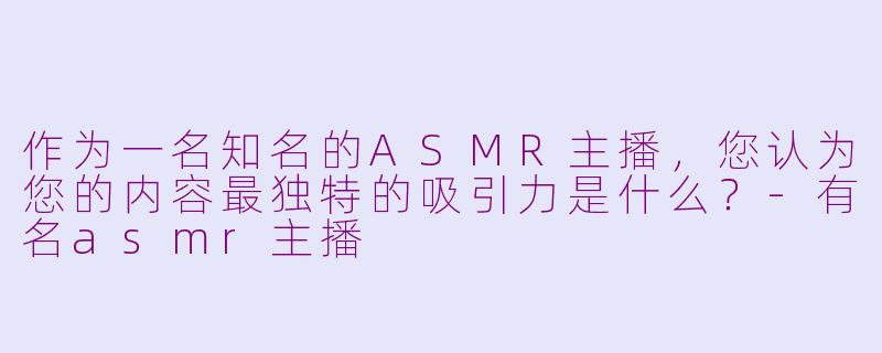 作为一名知名的ASMR主播，您认为您的内容最独特的吸引力是什么？