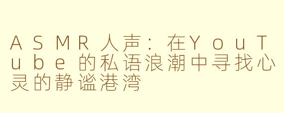 ASMR人声：在YouTube的私语浪潮中寻找心灵的静谧港湾