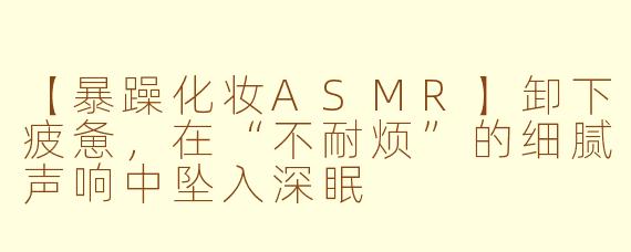 【暴躁化妆ASMR】卸下疲惫，在“不耐烦”的细腻声响中坠入深眠