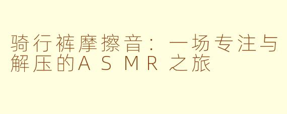 骑行裤摩擦音：一场专注与解压的ASMR之旅