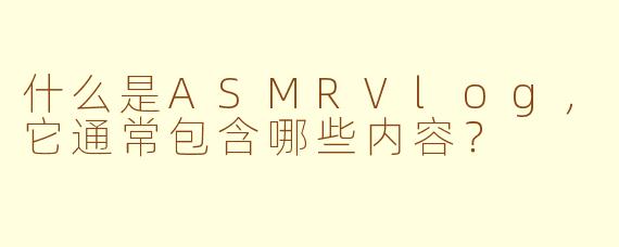 什么是ASMRVlog，它通常包含哪些内容？