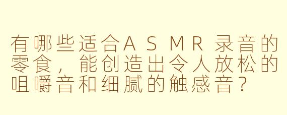 有哪些适合ASMR录音的零食，能创造出令人放松的咀嚼音和细腻的触感音？