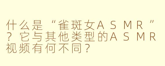 什么是“雀斑女ASMR”?它与其他类型的ASMR视频有何不同?