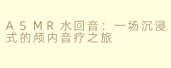 ASMR水回音：一场沉浸式的颅内音疗之旅