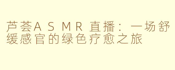 芦荟ASMR直播:一场舒缓感官的绿色疗愈之旅