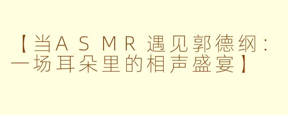 【当ASMR遇见郭德纲：一场耳朵里的相声盛宴】