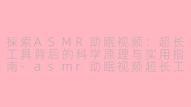 探索ASMR助眠视频：超长工具背后的科学原理与实用指南-asmr助眠视频超长工具