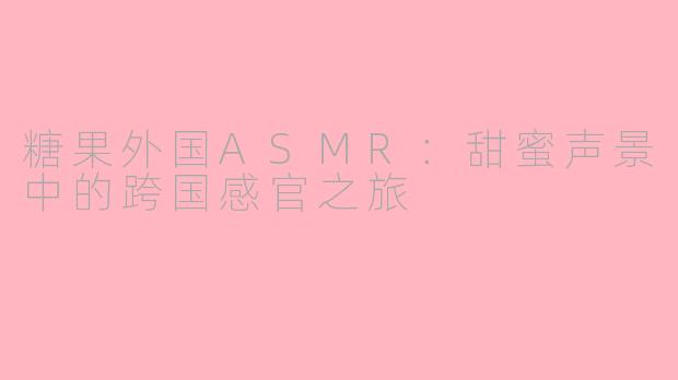 糖果外国ASMR：甜蜜声景中的跨国感官之旅
