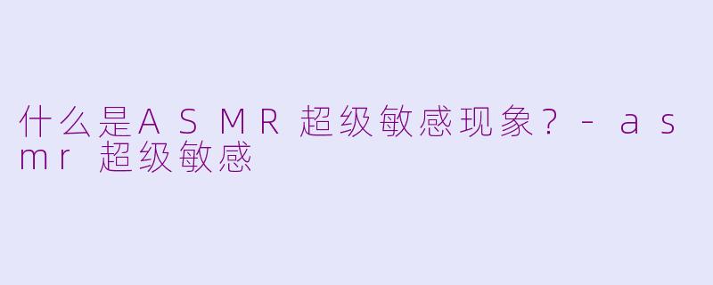 什么是ASMR超级敏感现象？-asmr超级敏感