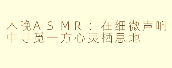 木晚ASMR：在细微声响中寻觅一方心灵栖息地