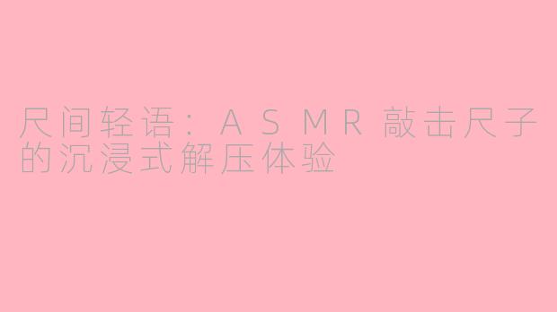 尺间轻语：ASMR敲击尺子的沉浸式解压体验