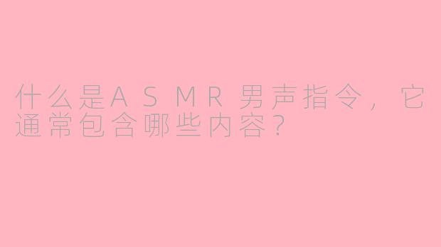 什么是ASMR男声指令，它通常包含哪些内容？