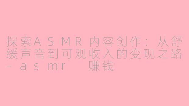 探索ASMR内容创作：从舒缓声音到可观收入的变现之路-asmr 赚钱