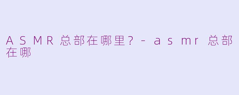 ASMR总部在哪里？-asmr总部在哪
