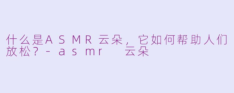 什么是ASMR云朵，它如何帮助人们放松？