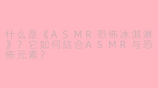什么是《ASMR恐怖冰淇淋》？它如何结合ASMR与恐怖元素？