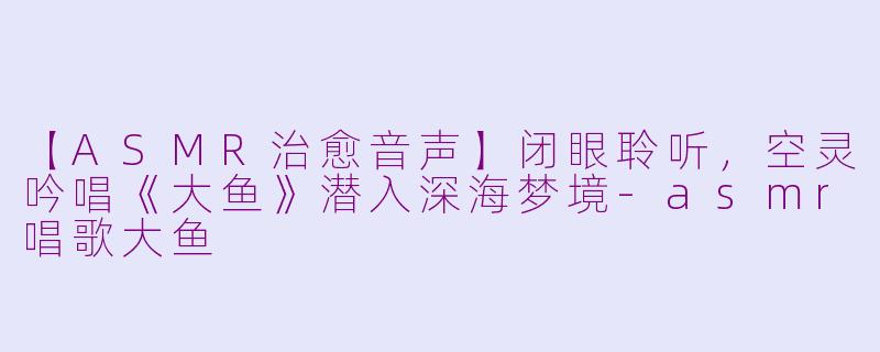 【ASMR治愈音声】闭眼聆听，空灵吟唱《大鱼》潜入深海梦境