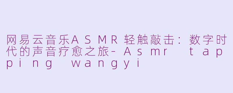网易云音乐ASMR轻触敲击：数字时代的声音疗愈之旅-Asmr tapping wangyi
